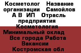 Косметолог › Название организации ­ Самойлов А.В, ИП › Отрасль предприятия ­ Косметология › Минимальный оклад ­ 1 - Все города Работа » Вакансии   . Костромская обл.